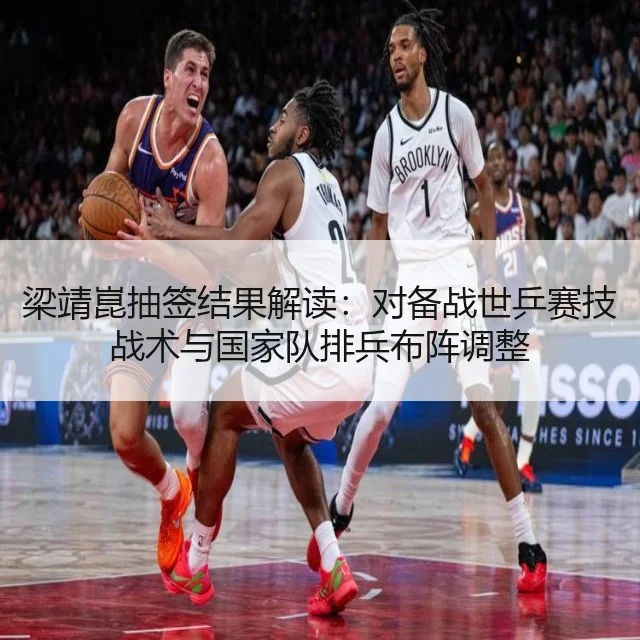 梁靖崑抽签结果解读：对备战世乒赛技战术与国家队排兵布阵调整